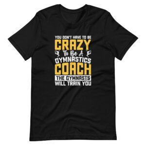 You Don't Have To Be  Crazy To Be A Gymnastics Coach The Gymnastics Will Train You Shirt